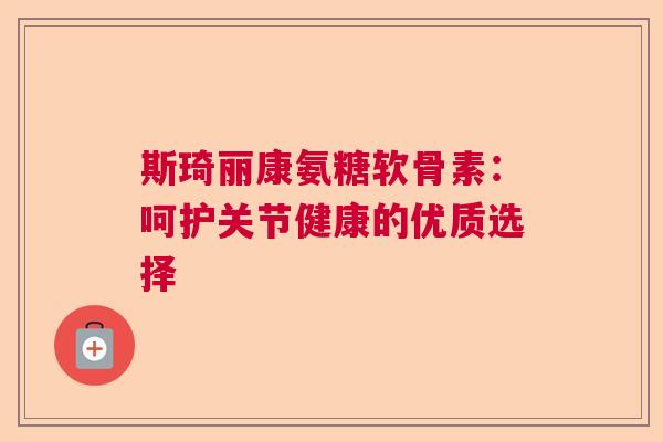 斯琦丽康氨糖软骨素：呵护关节健康的优质选择