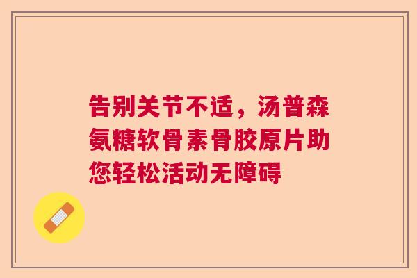 告别关节不适，汤普森氨糖软骨素骨胶原片助您轻松活动无障碍