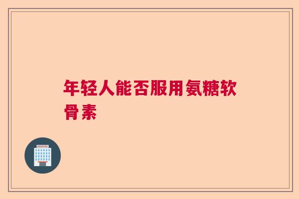 年轻人能否服用氨糖软骨素
