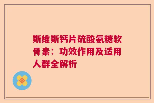 斯维斯钙片硫酸氨糖软骨素:功效作用及适用人群全解析 斯维斯钙片硫酸氨糖软骨素:功效作用及适用人群全解析