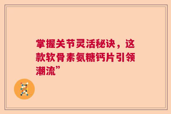 掌握关节灵活秘诀,这款软骨素氨糖钙片引领潮流” 掌握关节灵活秘诀,这款软骨素氨糖钙片引领潮流”