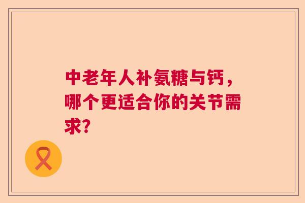 中老年人补氨糖与钙，哪个更适合你的关节需求？