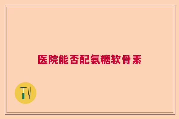 医院能否配氨糖软骨素