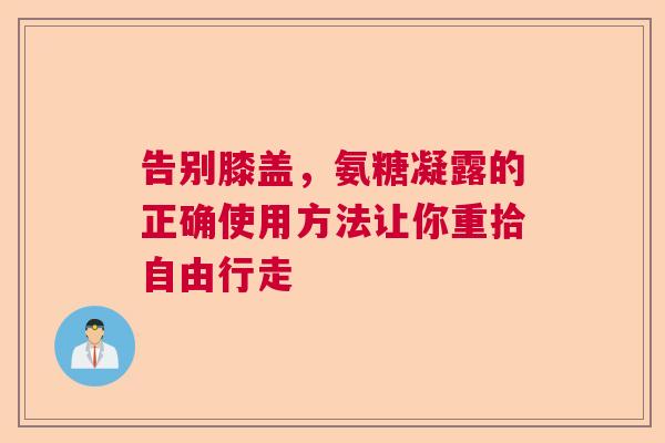 告别膝盖，氨糖凝露的正确使用方法让你重拾自由行走