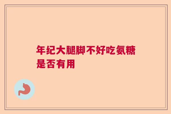 年纪大腿脚不好吃氨糖是否有用