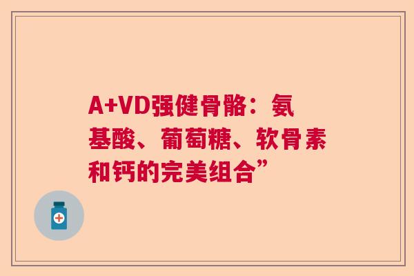 A+VD强健骨骼：氨基酸、葡萄糖、软骨素和钙的完美组合”
