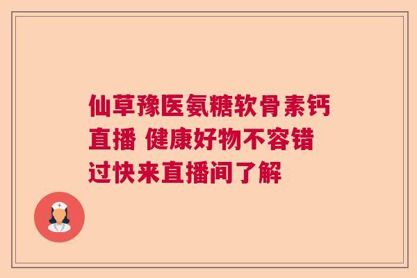仙草豫医氨糖软骨素钙直播 健康好物不容错过快来直播间了解