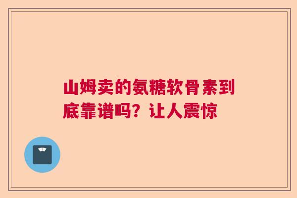 山姆卖的氨糖软骨素到底靠谱吗?让人震惊 山姆卖的氨糖软骨素到底靠谱吗?让人震惊