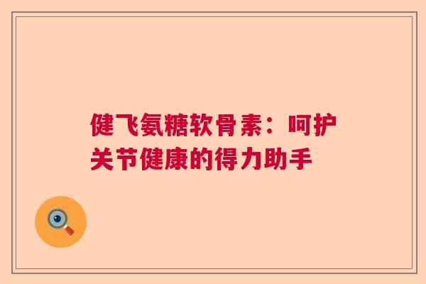 健飞氨糖软骨素:呵护关节健康的得力助手 健飞氨糖软骨素:呵护关节健康的得力助手