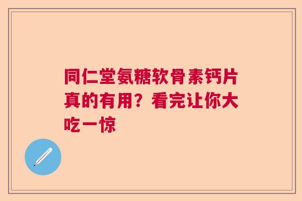 同仁堂氨糖软骨素钙片真的有用？看完让你大吃一惊
