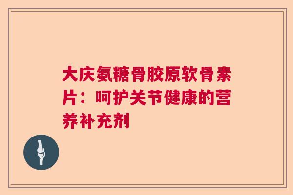 大庆氨糖骨胶原软骨素片：呵护关节健康的营养补充剂