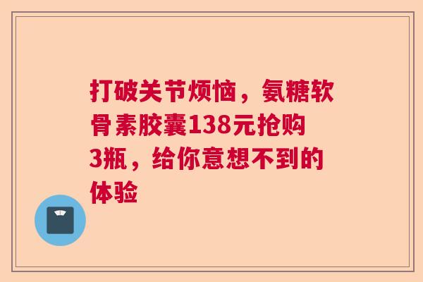 打破关节烦恼，氨糖软骨素胶囊138元抢购3瓶，给你意想不到的体验