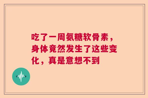 吃了一周氨糖软骨素，身体竟然发生了这些变化，真是意想不到