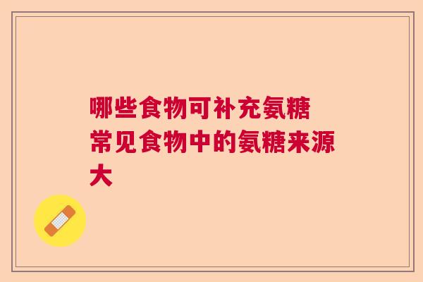 哪些食物可补充氨糖 常见食物中的氨糖来源大