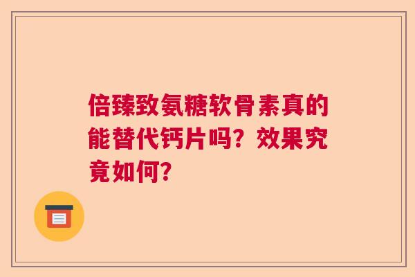 倍臻致氨糖软骨素真的能替代钙片吗?效果究竟如何? 倍臻致氨糖软骨素真的能替代钙片吗?效果究竟如何?