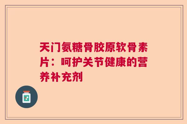 天门氨糖骨胶原软骨素片：呵护关节健康的营养补充剂