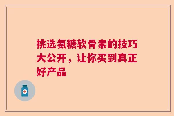 挑选氨糖软骨素的技巧大公开，让你买到真正好产品