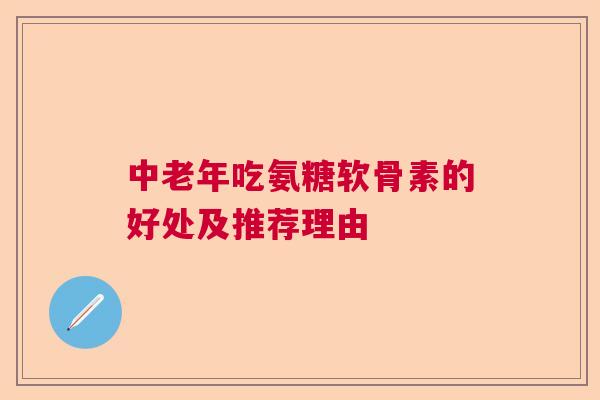 中老年吃氨糖软骨素的好处及推荐理由