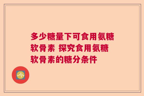 多少糖量下可食用氨糖软骨素 探究食用氨糖软骨素的糖分条件