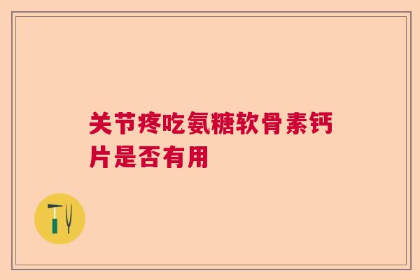 关节疼吃氨糖软骨素钙片是否有用