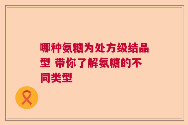 哪种氨糖为处方级结晶型 带你了解氨糖的不同类型