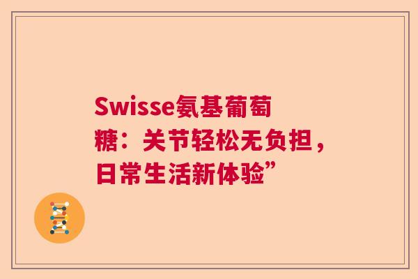 Swisse氨基葡萄糖:关节轻松无负担,日常生活新体验” Swisse氨基葡萄糖:关节轻松无负担,日常生活新体验”