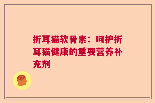 折耳猫软骨素:呵护折耳猫健康的重要营养补充剂 折耳猫软骨素:呵护折耳猫健康的重要营养补充剂