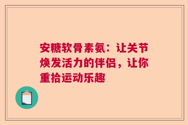 安糖软骨素氨：让关节焕发活力的伴侣，让你重拾运动乐趣