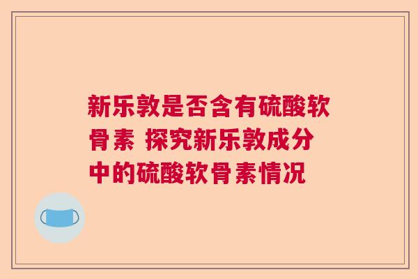 新乐敦是否含有硫酸软骨素 探究新乐敦成分中的硫酸软骨素情况 新乐敦是否含有硫酸软骨素 探究新乐敦成分中的硫酸软骨素情况