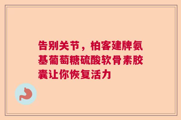 告别关节，柏客建牌氨基葡萄糖硫酸软骨素胶囊让你恢复活力