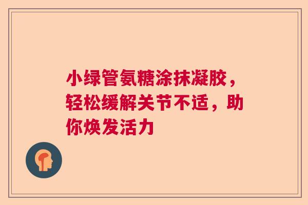 小绿管氨糖涂抹凝胶,轻松缓解关节不适,助你焕发活力 小绿管氨糖涂抹凝胶,轻松缓解关节不适,助你焕发活力