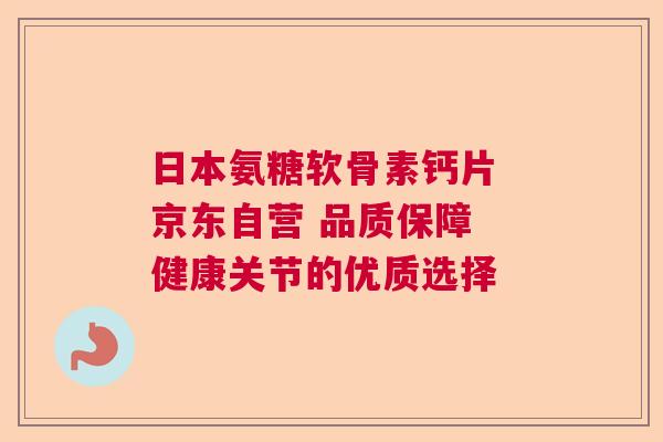 日本氨糖软骨素钙片 京东自营 品质保障 健康关节的优质选择 日本氨糖软骨素钙片 京东自营 品质保障 健康关节的优质选择