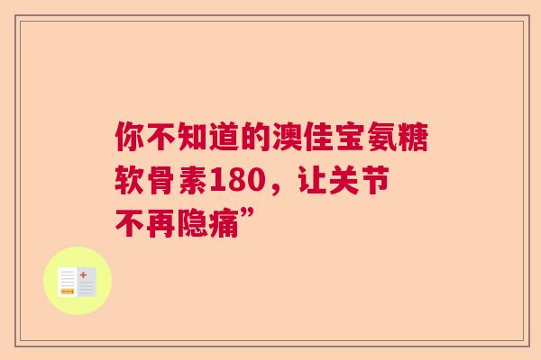 你不知道的澳佳宝氨糖软骨素180，让关节不再隐痛”