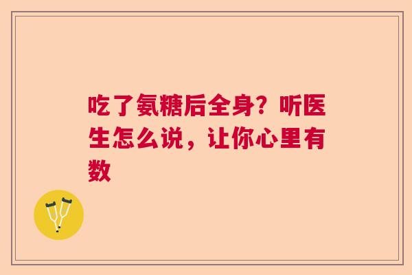 吃了氨糖后全身？听医生怎么说，让你心里有数