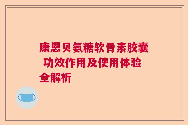 康恩贝氨糖软骨素胶囊 功效作用及使用体验全解析