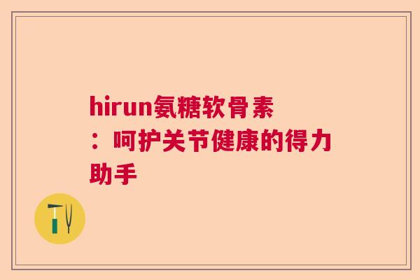 hirun氨糖软骨素:呵护关节健康的得力助手 hirun氨糖软骨素:呵护关节健康的得力助手