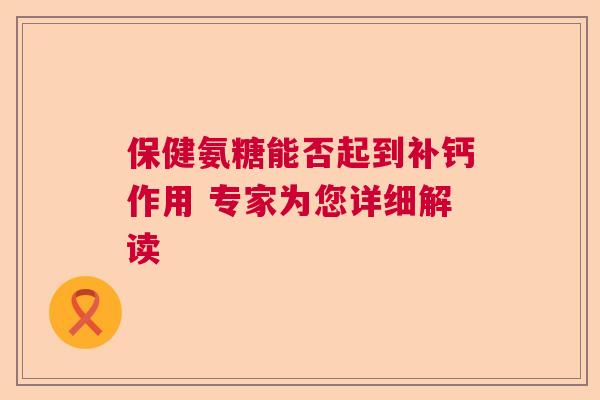 保健氨糖能否起到补钙作用 专家为您详细解读