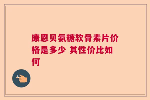 康恩贝氨糖软骨素片价格是多少 其性价比如何