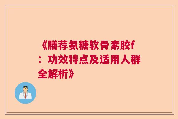 《膳荐氨糖软骨素胶f：功效特点及适用人群全解析》