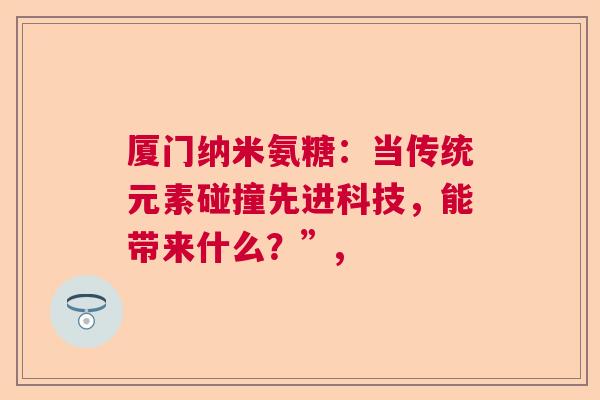 厦门纳米氨糖:当传统元素碰撞先进科技,能带来什么?”, 厦门纳米氨糖:当传统元素碰撞先进科技,能带来什么?”,