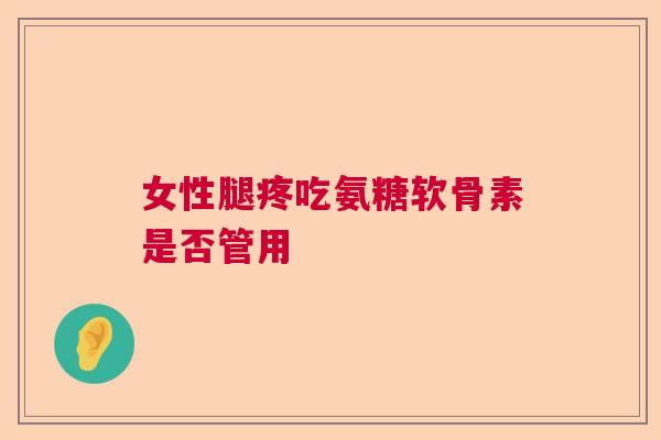 女性腿疼吃氨糖软骨素是否管用