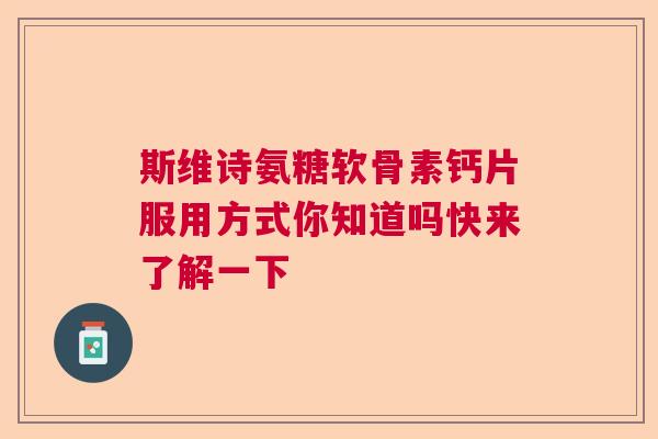 斯维诗氨糖软骨素钙片服用方式你知道吗快来了解一下