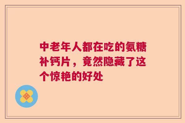 中老年人都在吃的氨糖补钙片，竟然隐藏了这个惊艳的好处