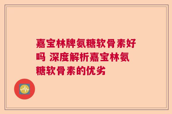 嘉宝林牌氨糖软骨素好吗 深度解析嘉宝林氨糖软骨素的优劣