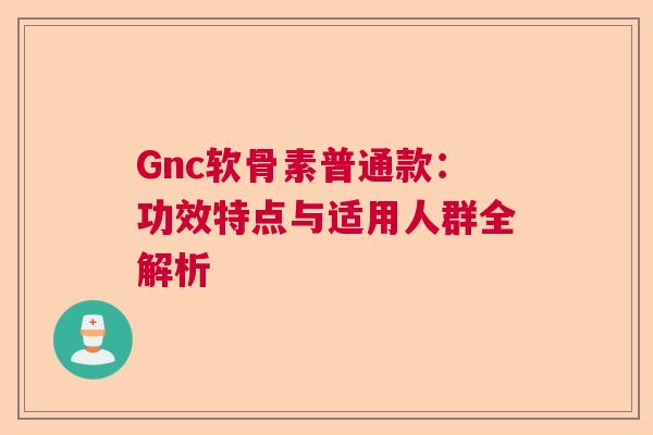Gnc软骨素普通款：功效特点与适用人群全解析