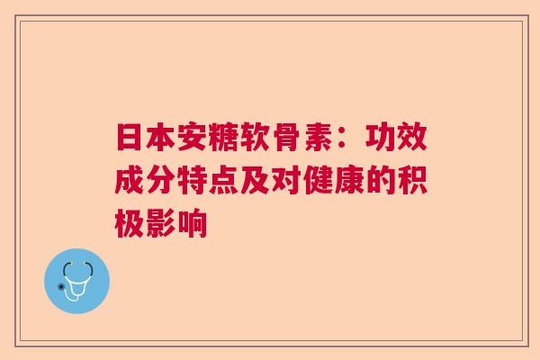 日本安糖软骨素:功效成分特点及对健康的积极影响 日本安糖软骨素:功效成分特点及对健康的积极影响