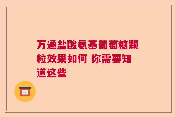 万通盐酸氨基葡萄糖颗粒效果如何 你需要知道这些