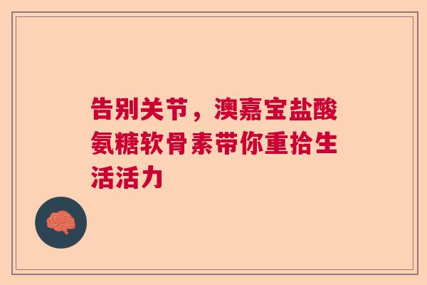 告别关节，澳嘉宝盐酸氨糖软骨素带你重拾生活活力