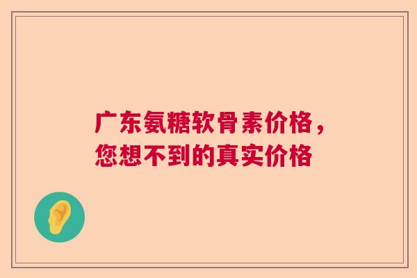 广东氨糖软骨素价格，您想不到的真实价格