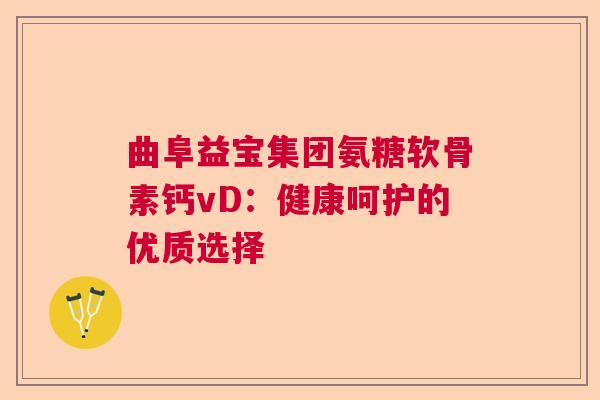 曲阜益宝集团氨糖软骨素钙vD：健康呵护的优质选择